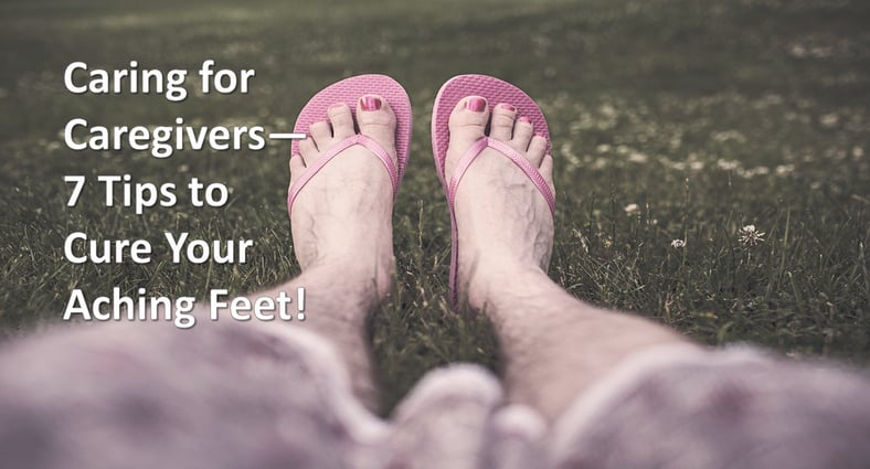 Caring for Caregivers: 7 Tips to Cure Your Aching Feet!