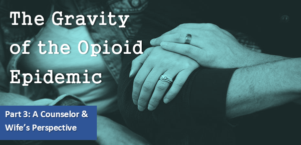 The Gravity of the Opioid Epidemic - Part 3: A Counselor and Wife's Perspective